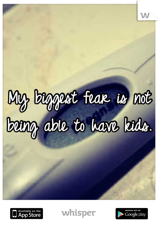 My biggest fear is not being able to have kids.