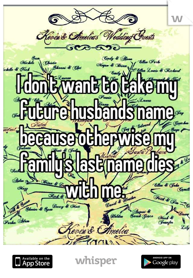 I don't want to take my future husbands name because otherwise my family's last name dies with me. 