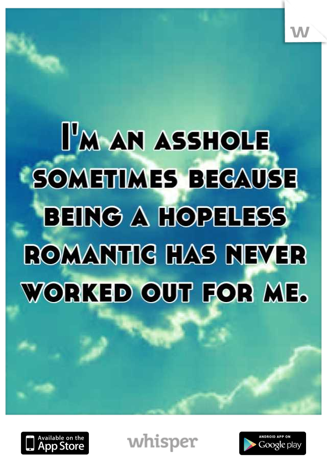 I'm an asshole sometimes because being a hopeless romantic has never worked out for me. 
 