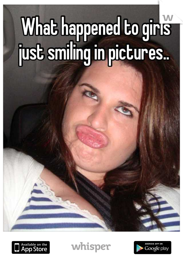 What happened to girls just smiling in pictures.. 