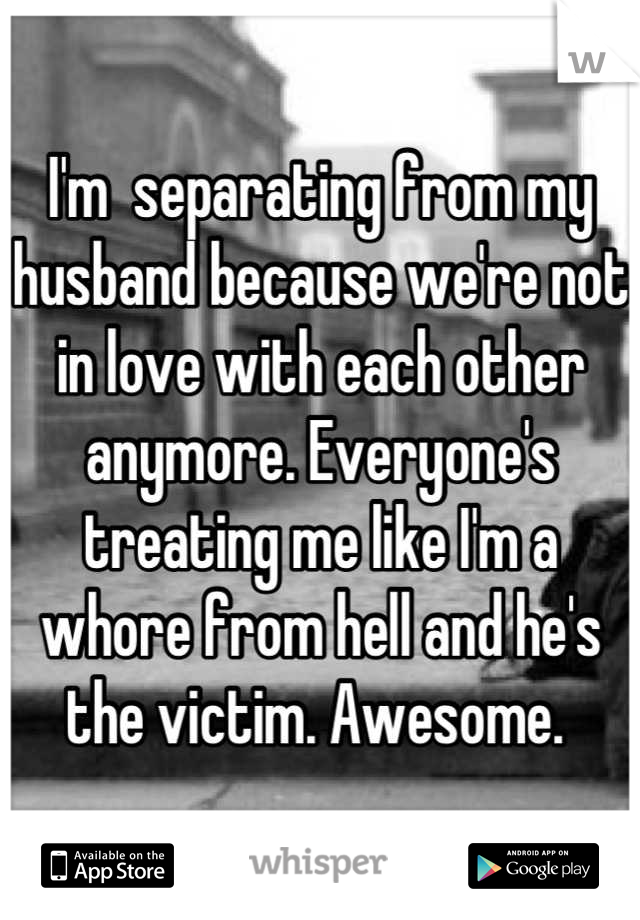 I'm  separating from my husband because we're not in love with each other anymore. Everyone's treating me like I'm a whore from hell and he's the victim. Awesome. 