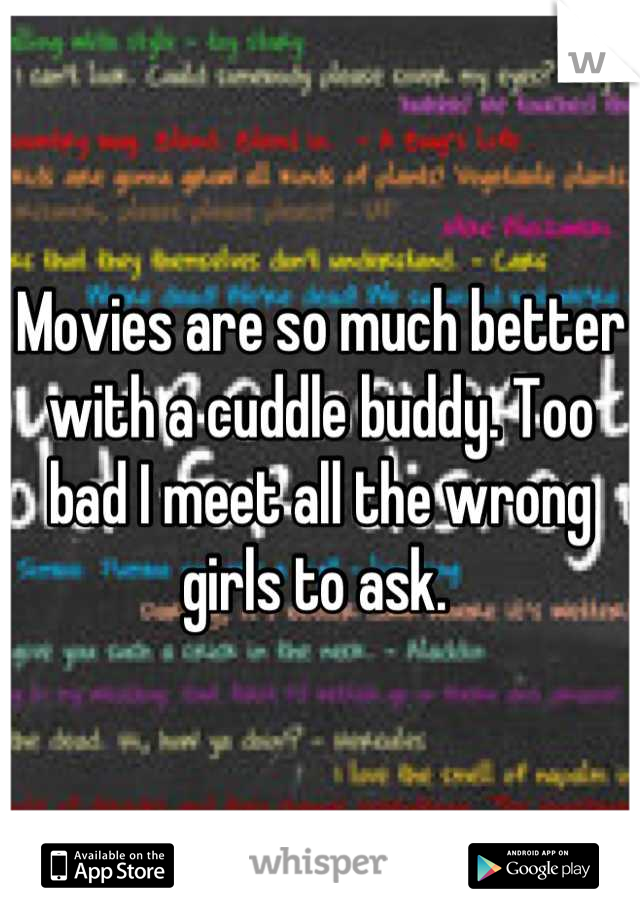 Movies are so much better with a cuddle buddy. Too bad I meet all the wrong girls to ask. 