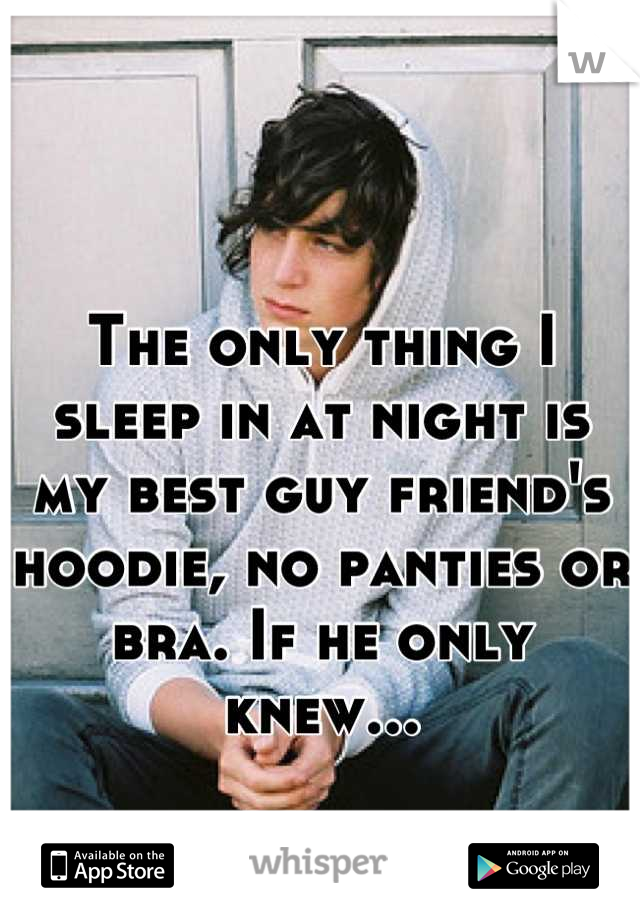 The only thing I sleep in at night is my best guy friend's hoodie, no panties or bra. If he only knew...