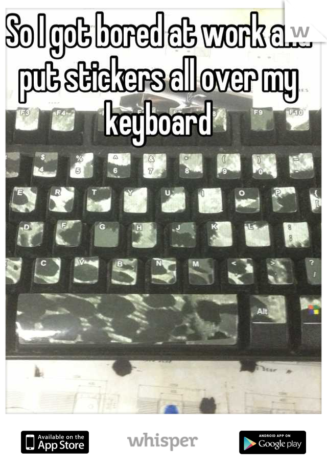 So I got bored at work and put stickers all over my keyboard