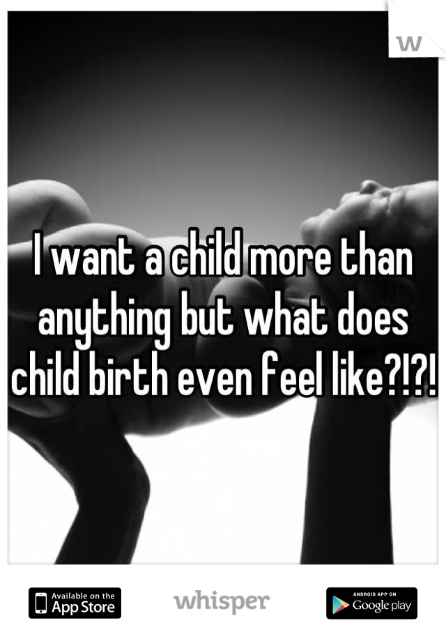 I want a child more than anything but what does child birth even feel like?!?!