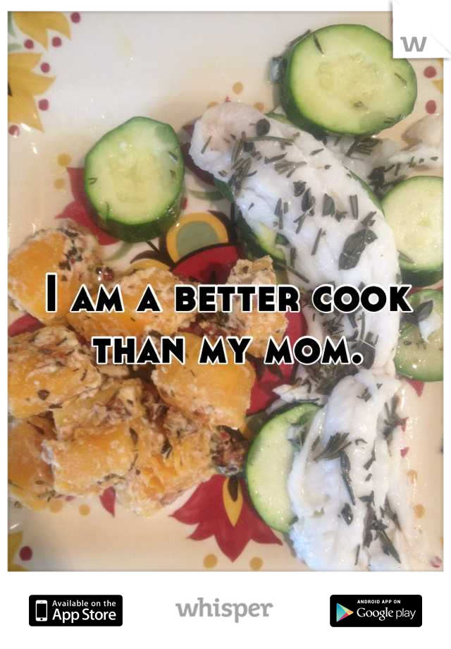I am a better cook than my mom.