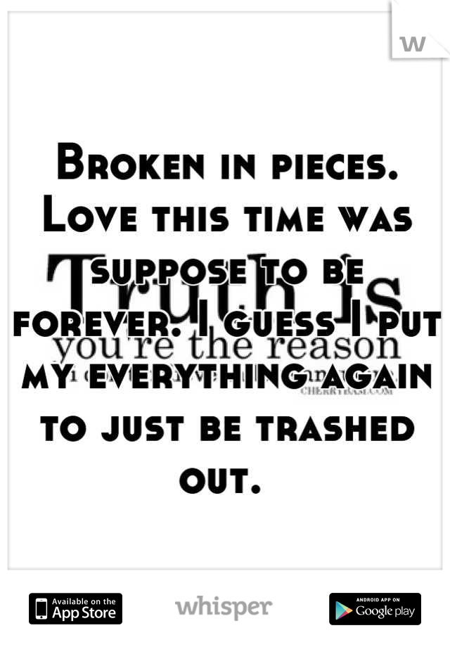 Broken in pieces. Love this time was suppose to be forever. I guess I put my everything again to just be trashed out. 