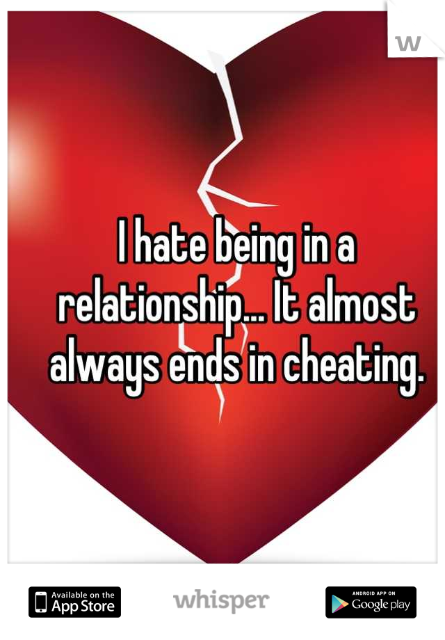 I hate being in a relationship... It almost always ends in cheating.