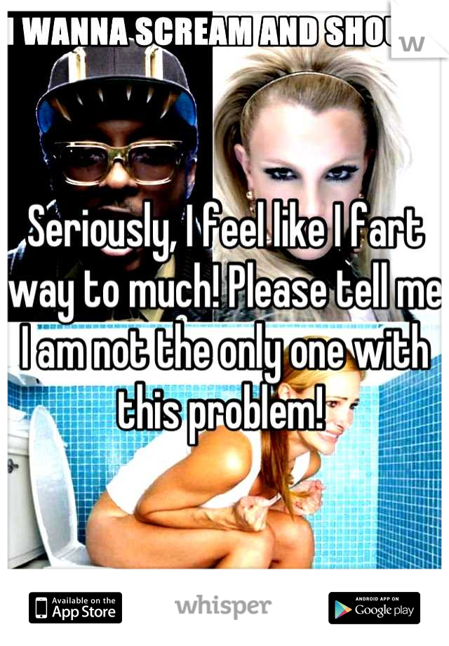 Seriously, I feel like I fart way to much! Please tell me I am not the only one with this problem! 