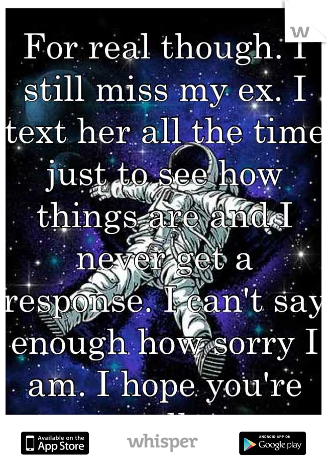 For real though. I still miss my ex. I text her all the time just to see how things are and I never get a response. I can't say enough how sorry I am. I hope you're well. 