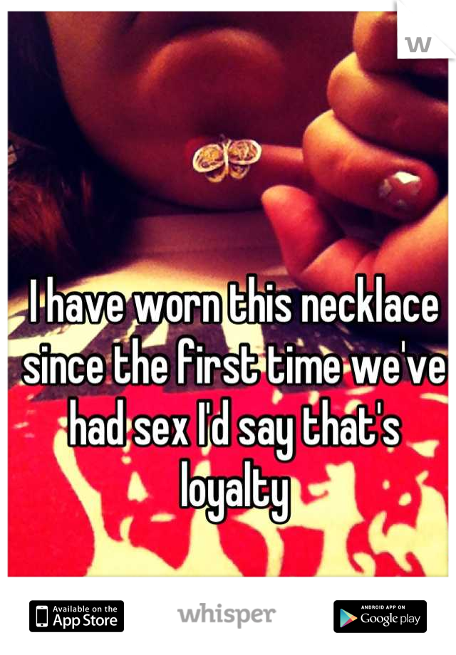 I have worn this necklace since the first time we've had sex I'd say that's loyalty