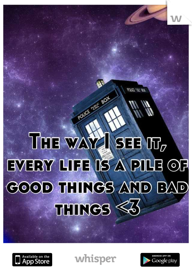 The way I see it, every life is a pile of good things and bad things <3