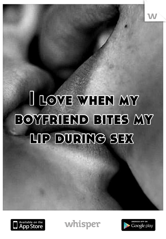 I love when my boyfriend bites my lip during sex 