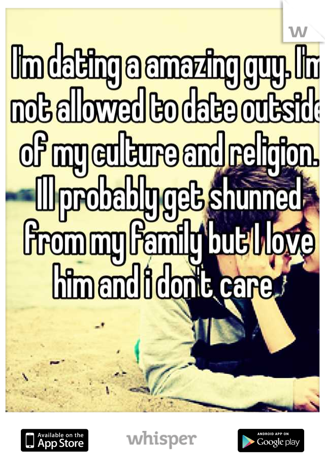 I'm dating a amazing guy. I'm not allowed to date outside of my culture and religion. Ill probably get shunned from my family but I love him and i don't care  