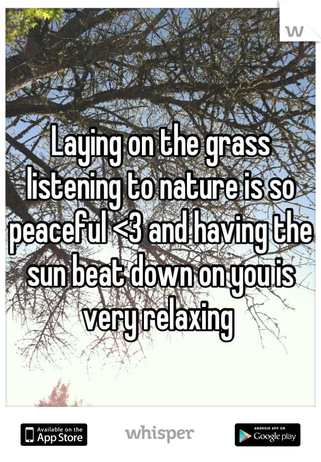 Laying on the grass listening to nature is so peaceful <3 and having the sun beat down on you is very relaxing 