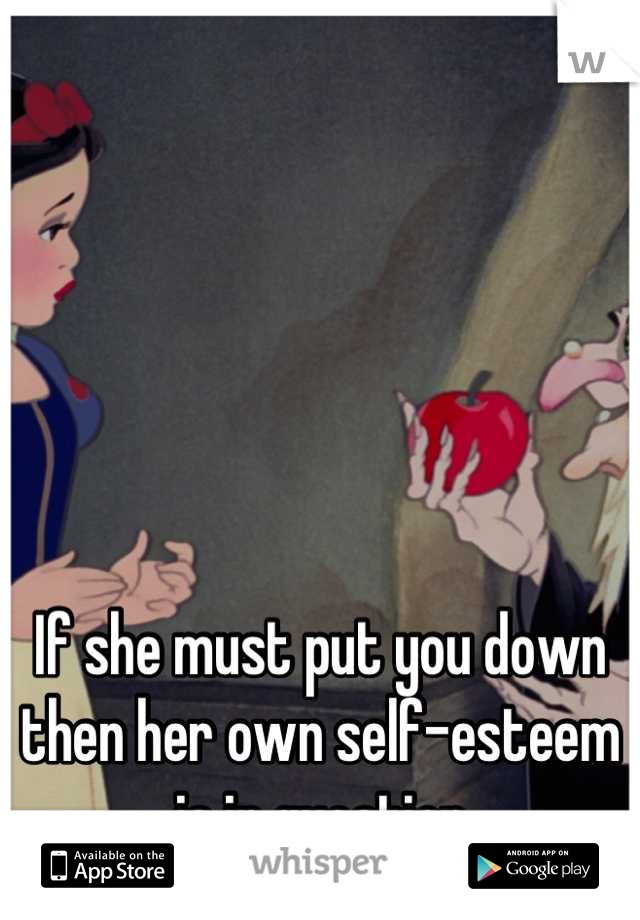 If she must put you down then her own self-esteem is in question