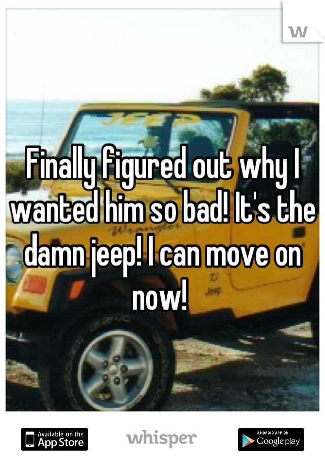 Finally figured out why I wanted him so bad! It's the damn jeep! I can move on now! 