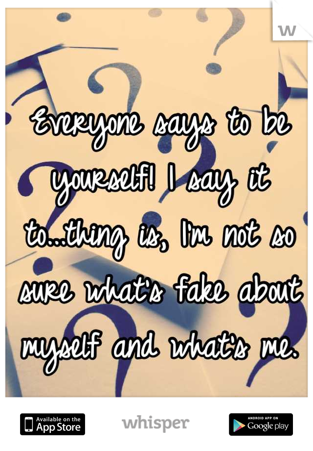 Everyone says to be yourself! I say it to...thing is, I'm not so sure what's fake about myself and what's me.