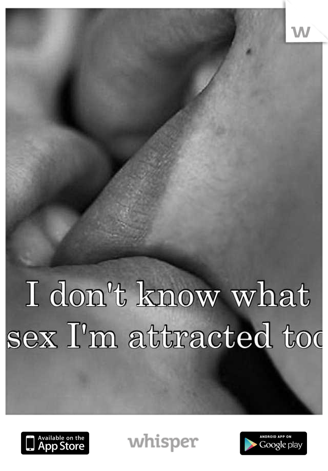 I don't know what sex I'm attracted too