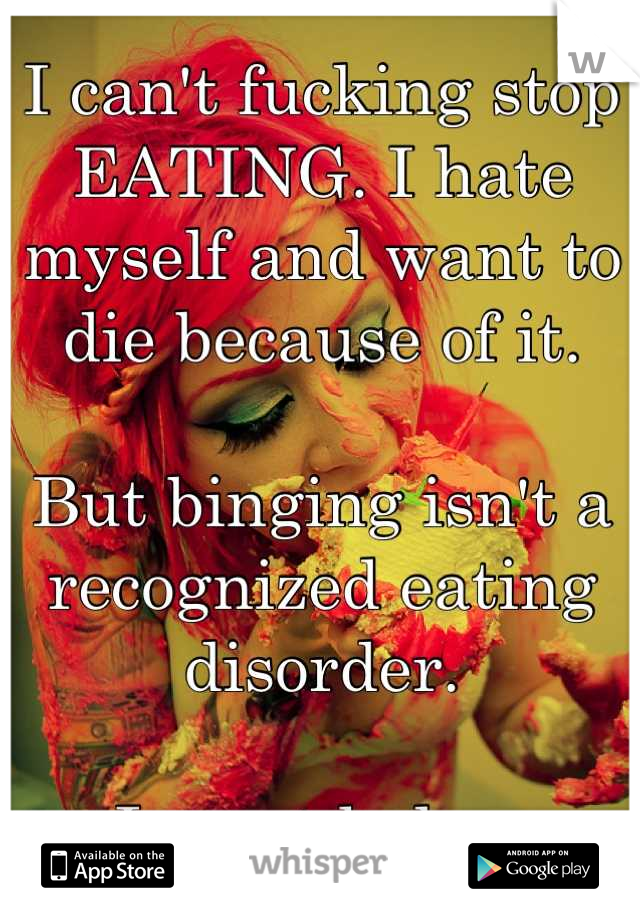 I can't fucking stop EATING. I hate myself and want to die because of it. 

But binging isn't a recognized eating disorder. 

I want help...