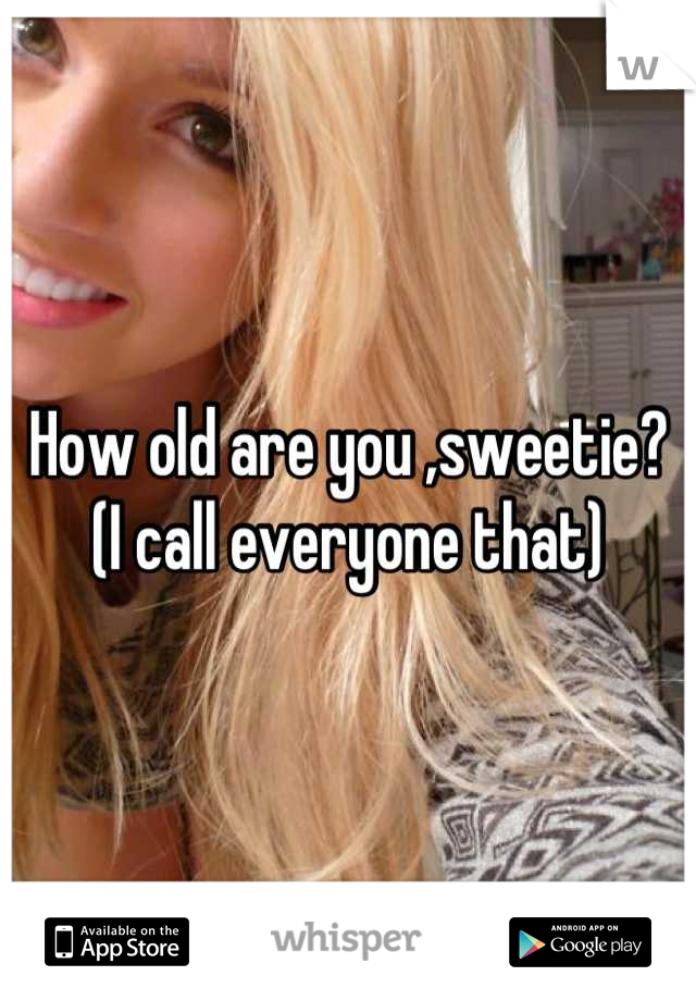 How old are you ,sweetie? (I call everyone that)
