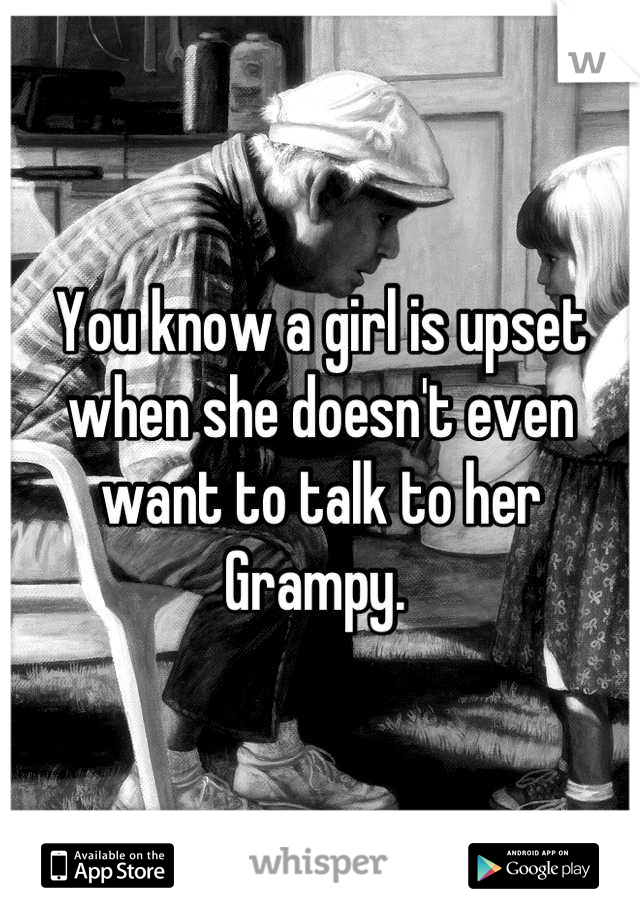 You know a girl is upset when she doesn't even want to talk to her Grampy. 