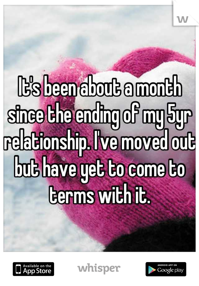 It's been about a month since the ending of my 5yr relationship. I've moved out but have yet to come to terms with it.