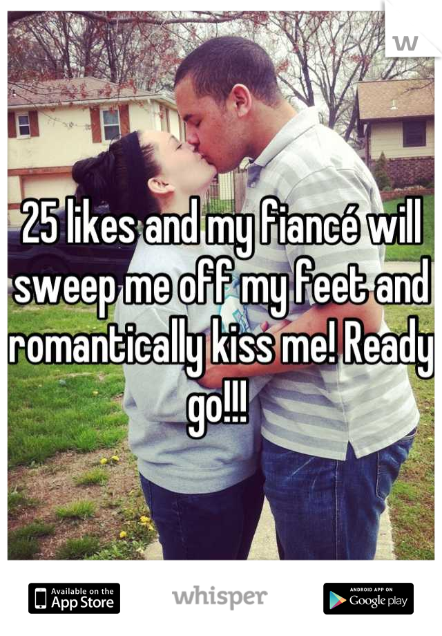 25 likes and my fiancé will sweep me off my feet and romantically kiss me! Ready go!!! 
