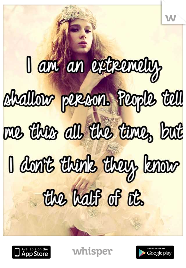 I am an extremely shallow person. People tell me this all the time, but I don't think they know the half of it.