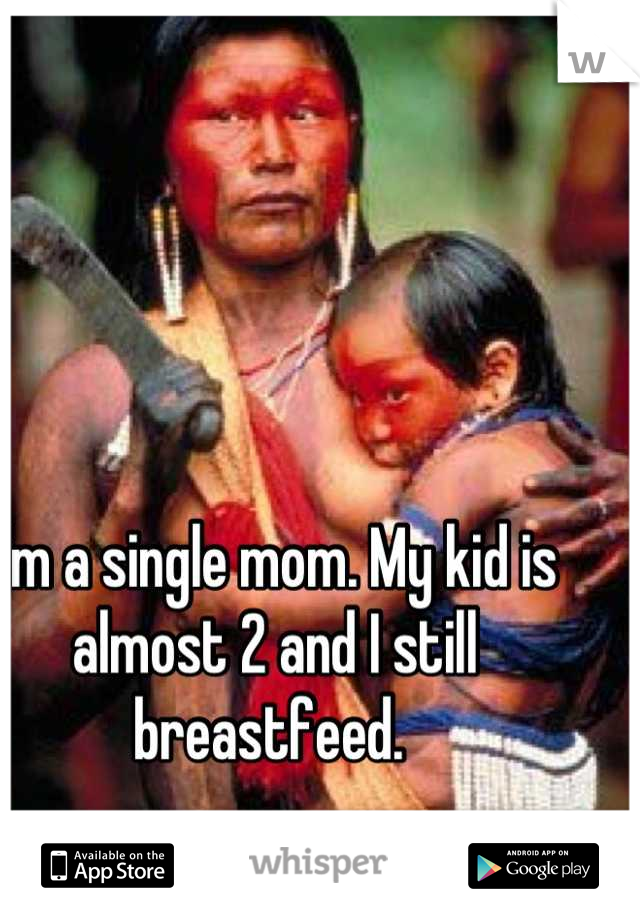 I'm a single mom. My kid is almost 2 and I still breastfeed. 