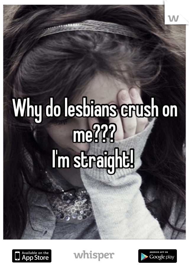 Why do lesbians crush on me???
I'm straight! 
