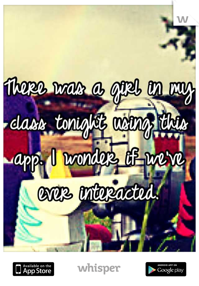 There was a girl in my class tonight using this app. I wonder if we've ever interacted.