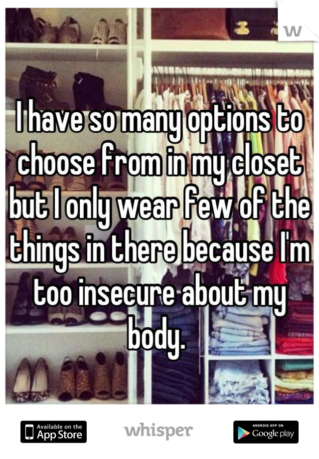 I have so many options to choose from in my closet but I only wear few of the things in there because I'm too insecure about my body. 

