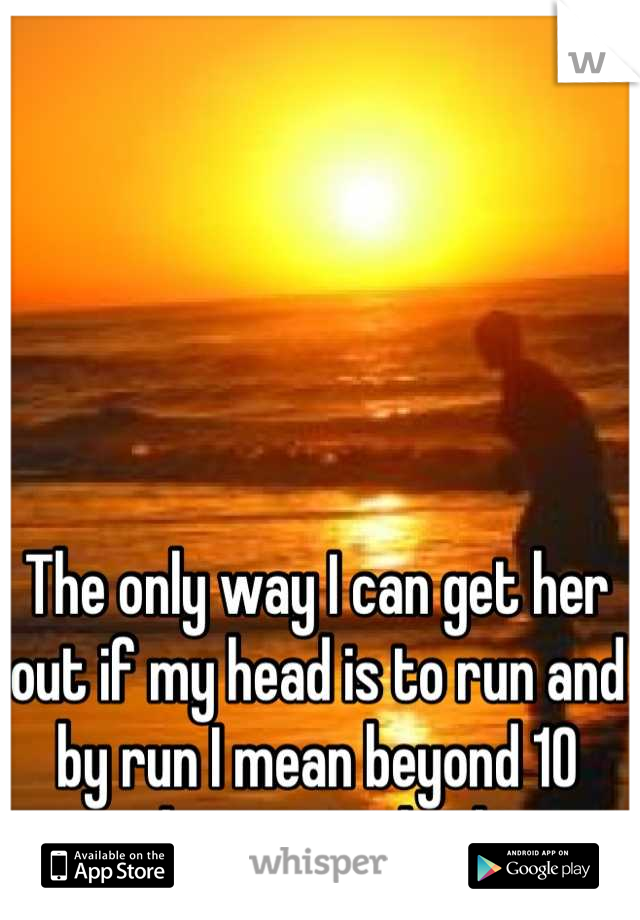 The only way I can get her out if my head is to run and by run I mean beyond 10 miles... at midnight