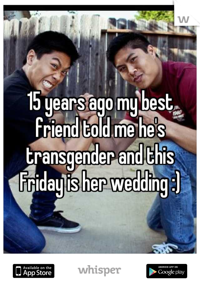 15 years ago my best friend told me he's transgender and this Friday is her wedding :)