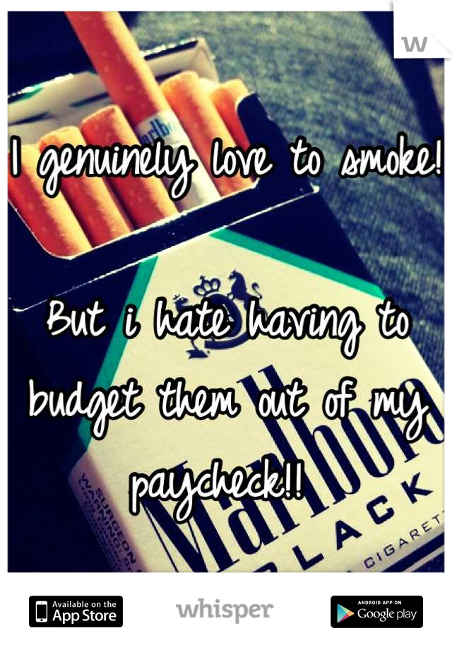 I genuinely love to smoke! 

But i hate having to budget them out of my paycheck!! 
