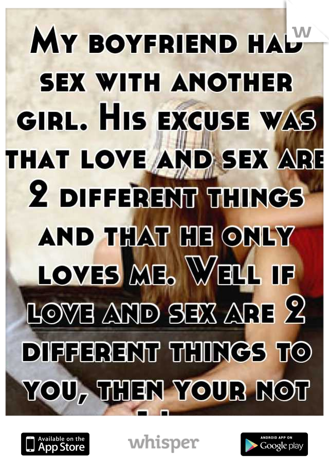My boyfriend had sex with another girl. His excuse was that love and sex are 2 different things and that he only loves me. Well if love and sex are 2 different things to you, then your not the 1 I want