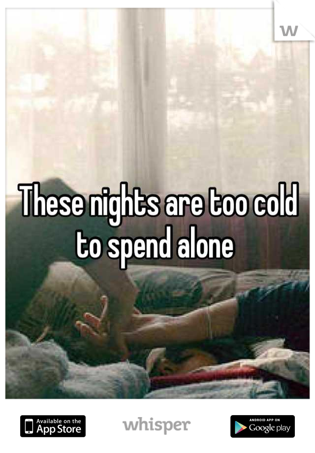 These nights are too cold to spend alone 
