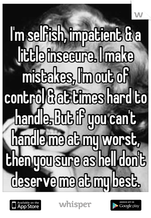 I'm selfish, impatient & a little insecure. I make mistakes, I'm out of control & at times hard to handle. But if you can't handle me at my worst, then you sure as hell don't deserve me at my best.