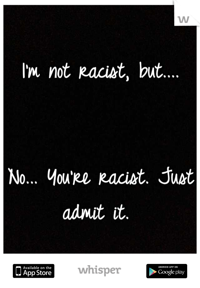 I'm not racist, but....


No... You're racist. Just admit it. 