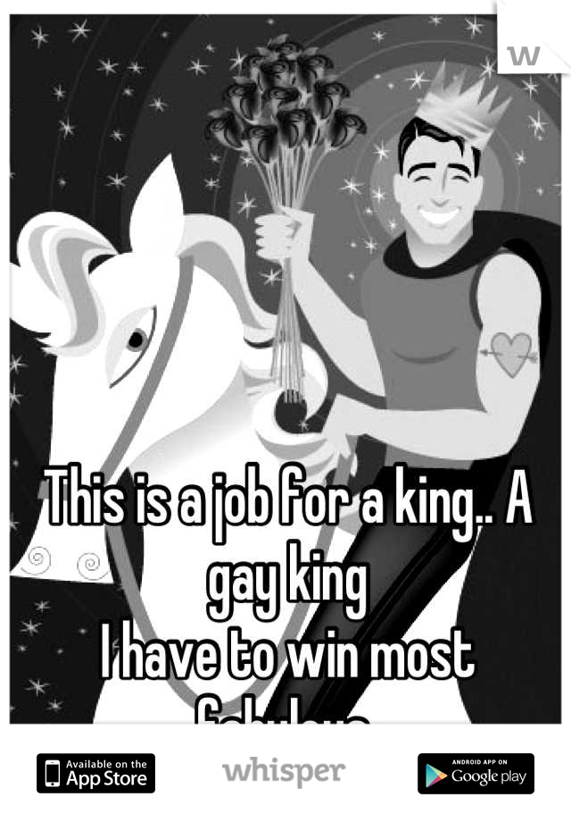This is a job for a king.. A gay king  
I have to win most fabulous 