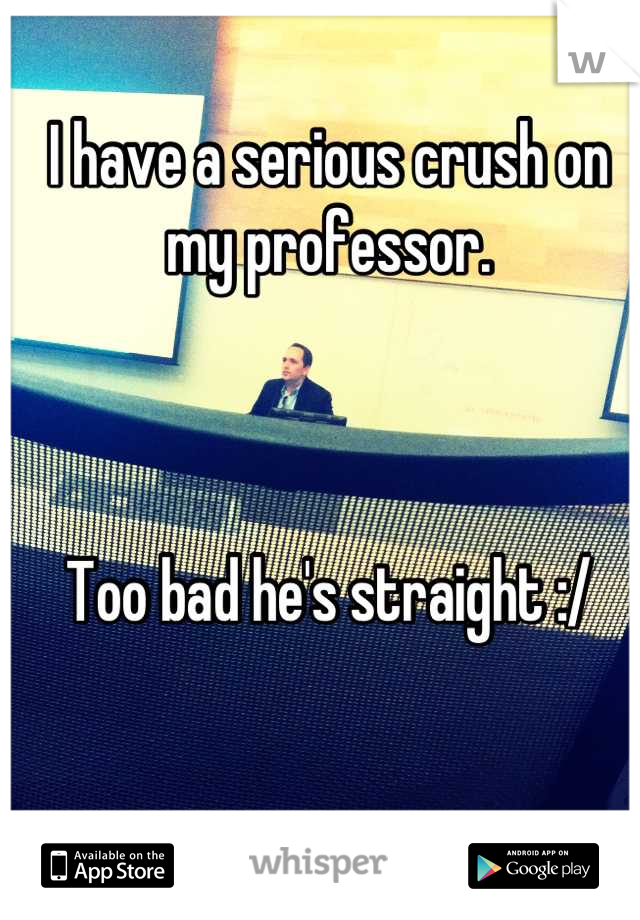 I have a serious crush on my professor. 



Too bad he's straight :/