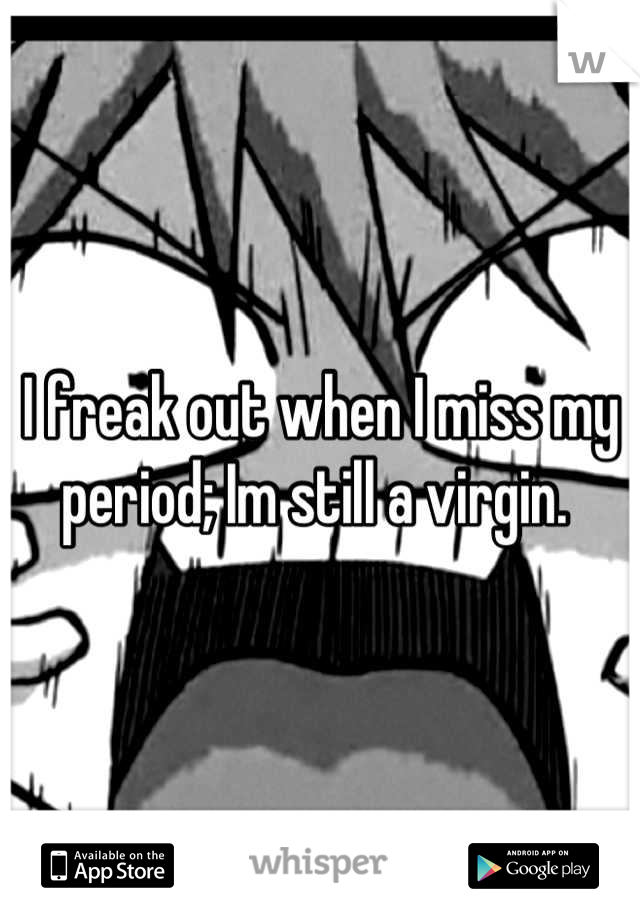 I freak out when I miss my period; Im still a virgin. 