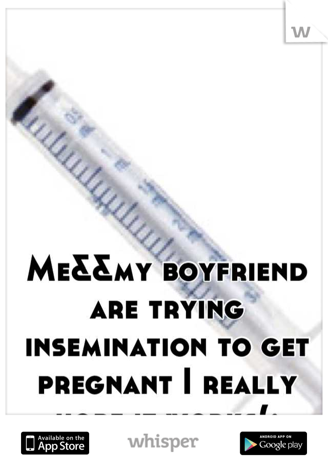 Me&&my boyfriend are trying insemination to get pregnant I really hope it works(: