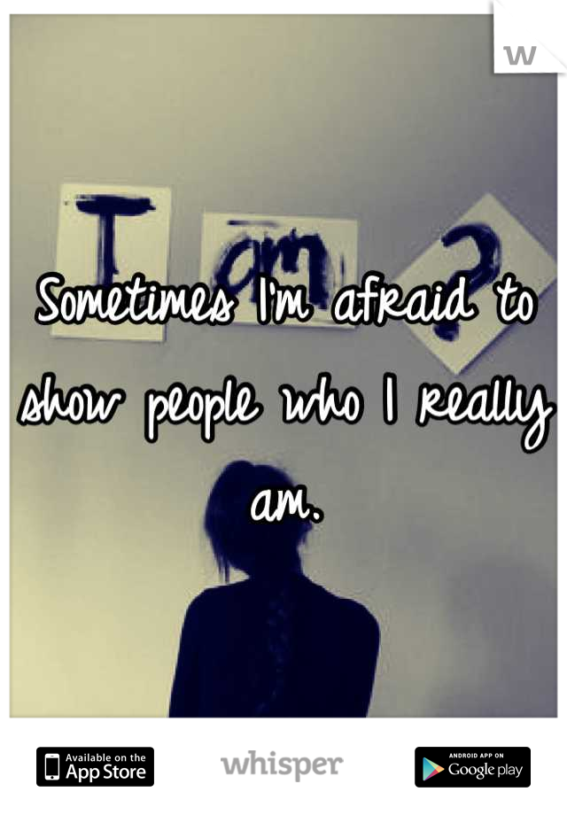 Sometimes I'm afraid to show people who I really am.