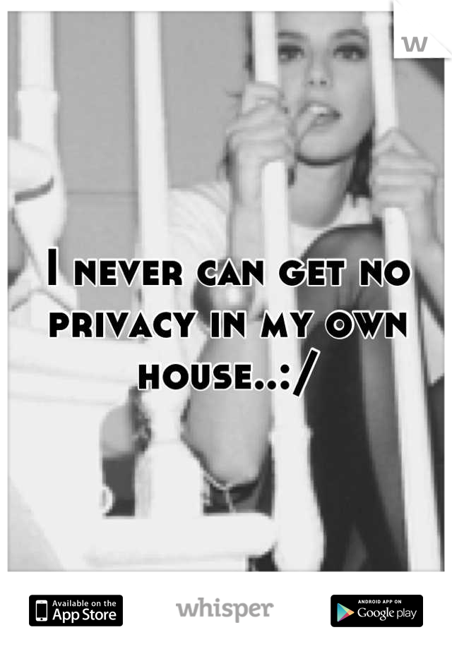 I never can get no privacy in my own house..:/
