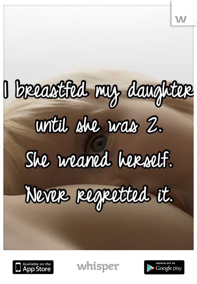 I breastfed my daughter until she was 2.
She weaned herself.
Never regretted it.