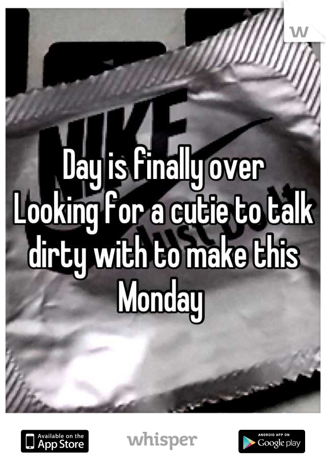 Day is finally over
Looking for a cutie to talk dirty with to make this Monday 