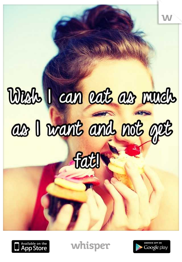 Wish I can eat as much as I want and not get fat! 