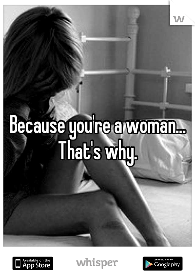 Because you're a woman... That's why.